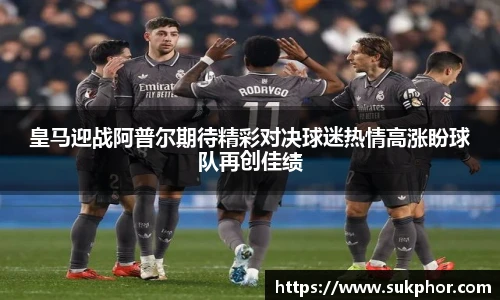 皇马迎战阿普尔期待精彩对决球迷热情高涨盼球队再创佳绩