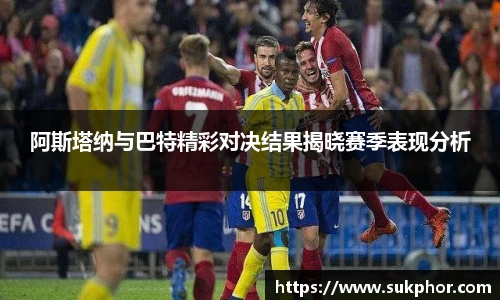 阿斯塔纳与巴特精彩对决结果揭晓赛季表现分析