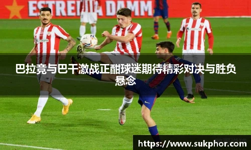 巴拉竞与巴干激战正酣球迷期待精彩对决与胜负悬念