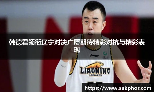 韩德君领衔辽宁对决广厦期待精彩对抗与精彩表现