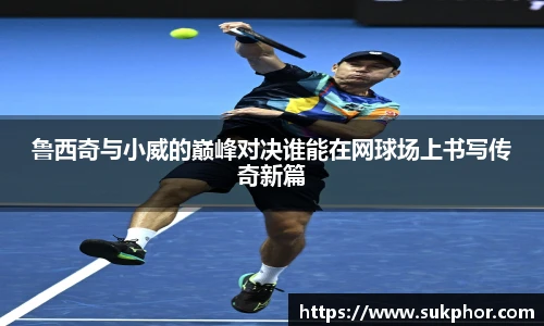 鲁西奇与小威的巅峰对决谁能在网球场上书写传奇新篇