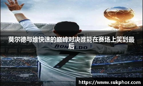 莫尔德与维快速的巅峰对决谁能在赛场上笑到最后