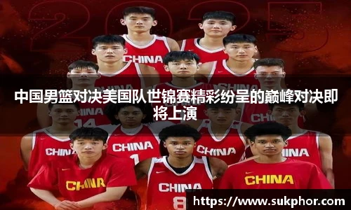 中国男篮对决美国队世锦赛精彩纷呈的巅峰对决即将上演