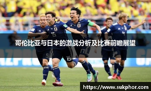 哥伦比亚与日本的激战分析及比赛前瞻展望